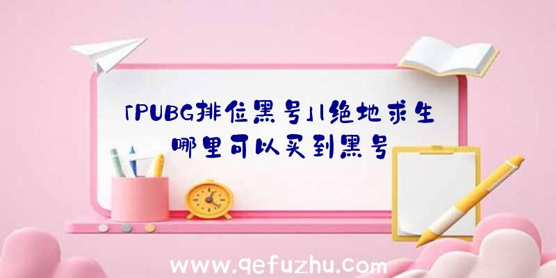 「PUBG排位黑号」|绝地求生哪里可以买到黑号